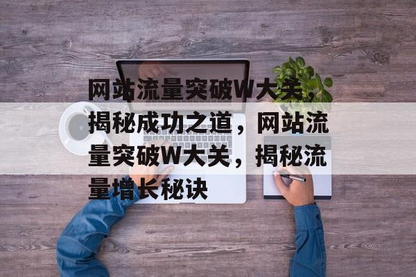 网站流量突破W大关，揭秘成功之道，网站流量突破W大关，揭秘流量增长秘诀