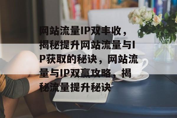 网站流量IP双丰收，揭秘提升网站流量与IP获取的秘诀，网站流量与IP双赢攻略，揭秘流量提升秘诀