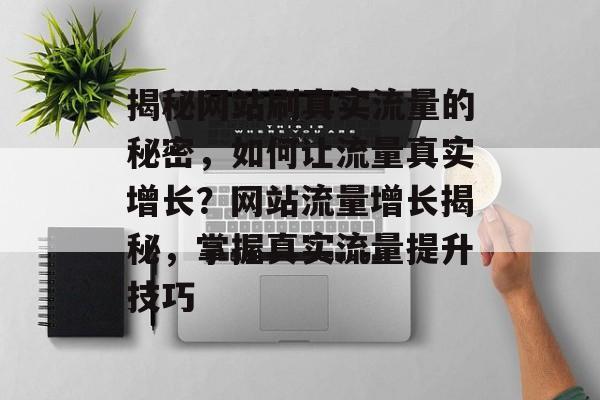揭秘网站刷真实流量的秘密，如何让流量真实增长？网站流量增长揭秘，掌握真实流量提升技巧