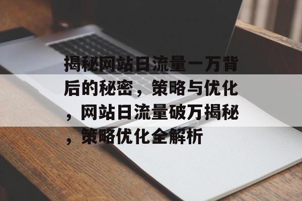 揭秘网站日流量一万背后的秘密，策略与优化，网站日流量破万揭秘，策略优化全解析