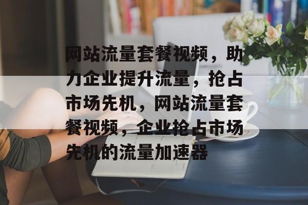 网站流量套餐视频，助力企业提升流量，抢占市场先机，网站流量套餐视频，企业抢占市场先机的流量加速器