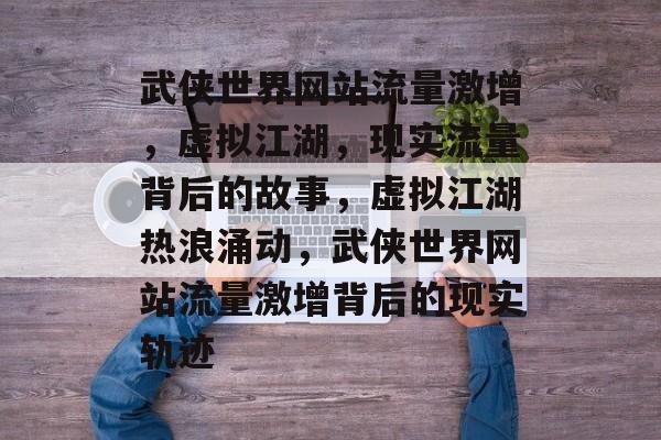 武侠世界网站流量激增，虚拟江湖，现实流量背后的故事，虚拟江湖热浪涌动，武侠世界网站流量激增背后的现实轨迹