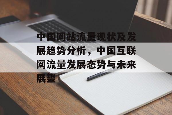 中国网站流量现状及发展趋势分析，中国互联网流量发展态势与未来展望