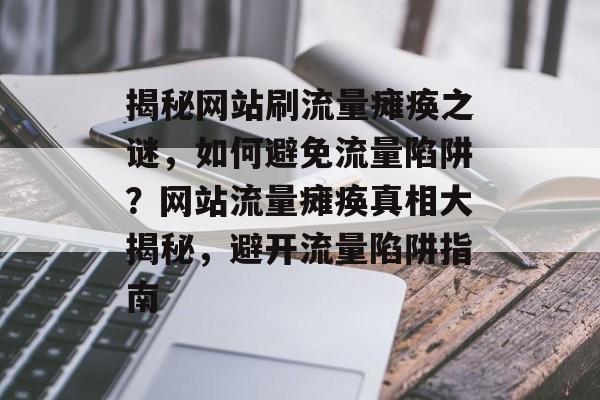 揭秘网站刷流量瘫痪之谜，如何避免流量陷阱？网站流量瘫痪真相大揭秘，避开流量陷阱指南