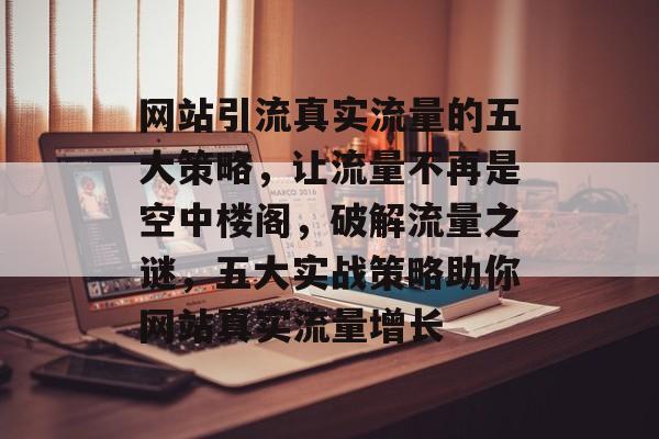 网站引流真实流量的五大策略，让流量不再是空中楼阁，破解流量之谜，五大实战策略助你网站真实流量增长