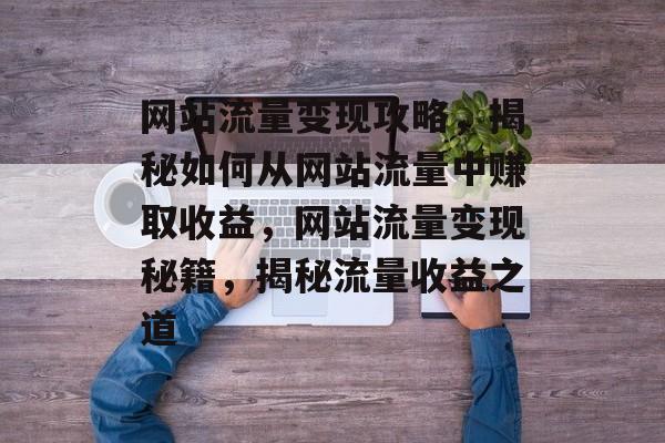网站流量变现攻略，揭秘如何从网站流量中赚取收益，网站流量变现秘籍，揭秘流量收益之道