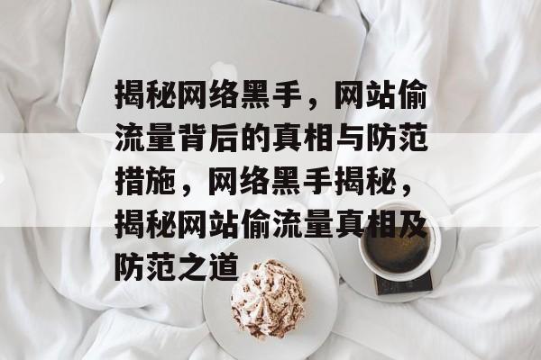 揭秘网络黑手，网站偷流量背后的真相与防范措施，网络黑手揭秘，揭秘网站偷流量真相及防范之道