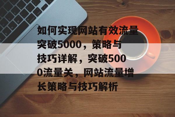 如何实现网站有效流量突破5000，策略与技巧详解，突破5000流量关，网站流量增长策略与技巧解析