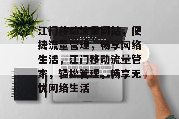 江门移动流量网站，便捷流量管理，畅享网络生活，江门移动流量管家，轻松管理，畅享无忧网络生活