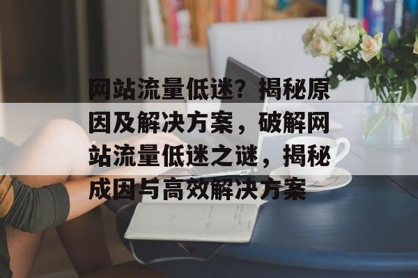 网站流量低迷？揭秘原因及解决方案，破解网站流量低迷之谜，揭秘成因与高效解决方案