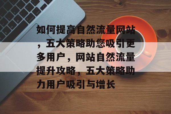 如何提高自然流量网站，五大策略助您吸引更多用户，网站自然流量提升攻略，五大策略助力用户吸引与增长