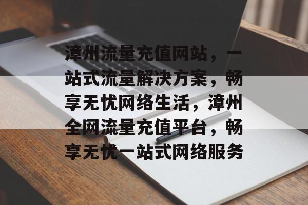 漳州流量充值网站，一站式流量解决方案，畅享无忧网络生活，漳州全网流量充值平台，畅享无忧一站式网络服务