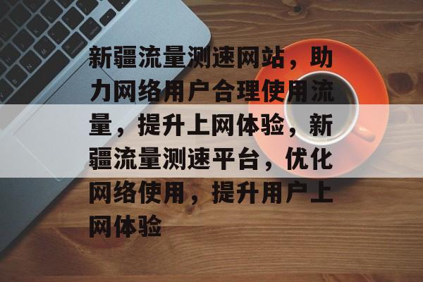 新疆流量测速网站，助力网络用户合理使用流量，提升上网体验，新疆流量测速平台，优化网络使用，提升用户上网体验