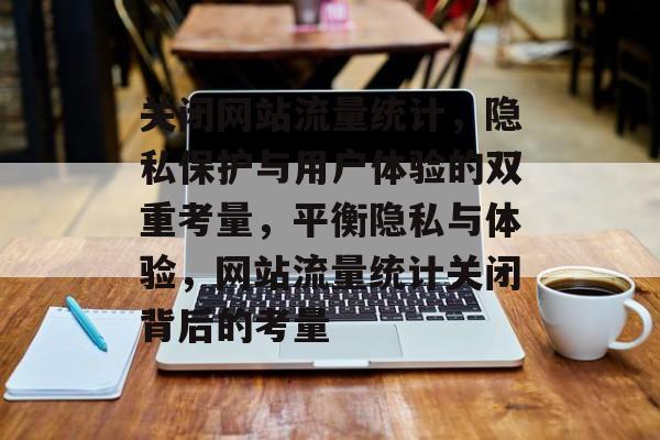 关闭网站流量统计，隐私保护与用户体验的双重考量，平衡隐私与体验，网站流量统计关闭背后的考量