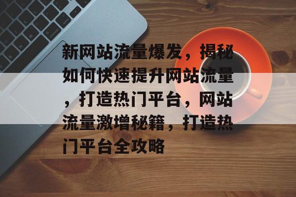 新网站流量爆发，揭秘如何快速提升网站流量，打造热门平台，网站流量激增秘籍，打造热门平台全攻略