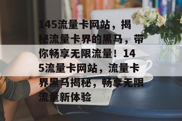 145流量卡网站，揭秘流量卡界的黑马，带你畅享无限流量！145流量卡网站，流量卡界黑马揭秘，畅享无限流量新体验