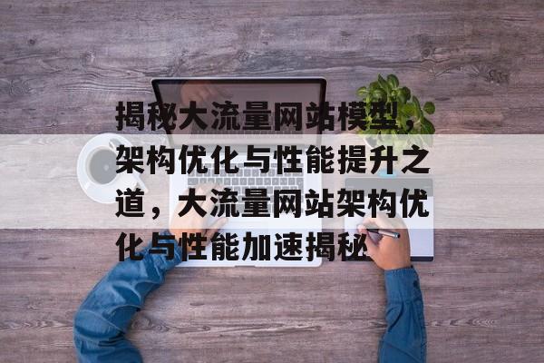 揭秘大流量网站模型，架构优化与性能提升之道，大流量网站架构优化与性能加速揭秘