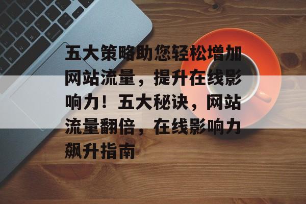 五大策略助您轻松增加网站流量，提升在线影响力！五大秘诀，网站流量翻倍，在线影响力飙升指南