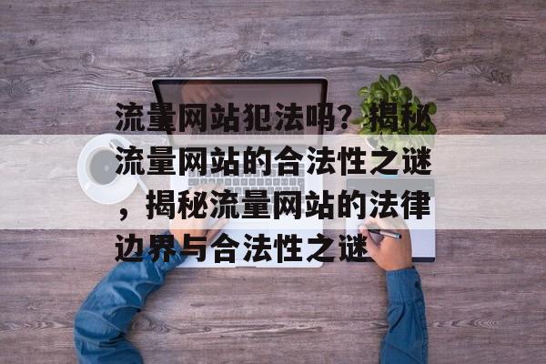 流量网站犯法吗？揭秘流量网站的合法性之谜，揭秘流量网站的法律边界与合法性之谜