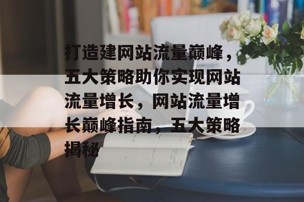 打造建网站流量巅峰，五大策略助你实现网站流量增长，网站流量增长巅峰指南，五大策略揭秘
