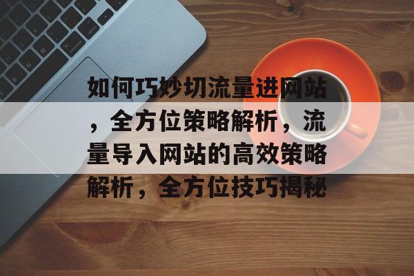 如何巧妙切流量进网站，全方位策略解析，流量导入网站的高效策略解析，全方位技巧揭秘