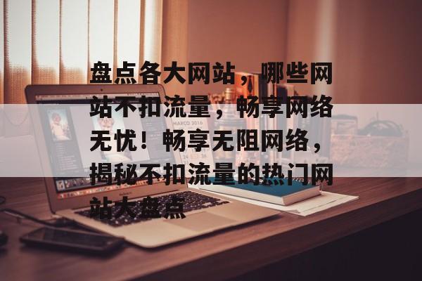 盘点各大网站，哪些网站不扣流量，畅享网络无忧！畅享无阻网络，揭秘不扣流量的热门网站大盘点