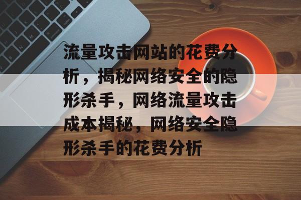 流量攻击网站的花费分析，揭秘网络安全的隐形杀手，网络流量攻击成本揭秘，网络安全隐形杀手的花费分析