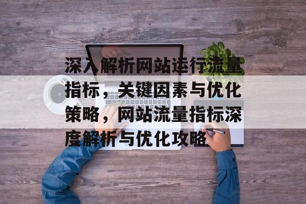 深入解析网站运行流量指标，关键因素与优化策略，网站流量指标深度解析与优化攻略