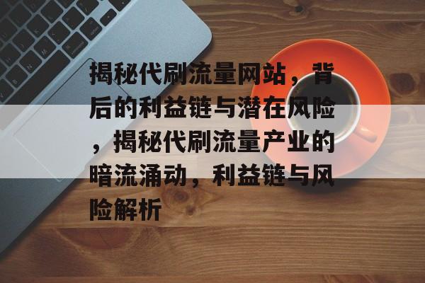 揭秘代刷流量网站，背后的利益链与潜在风险，揭秘代刷流量产业的暗流涌动，利益链与风险解析