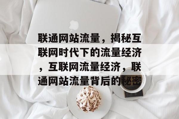 联通网站流量，揭秘互联网时代下的流量经济，互联网流量经济，联通网站流量背后的秘密