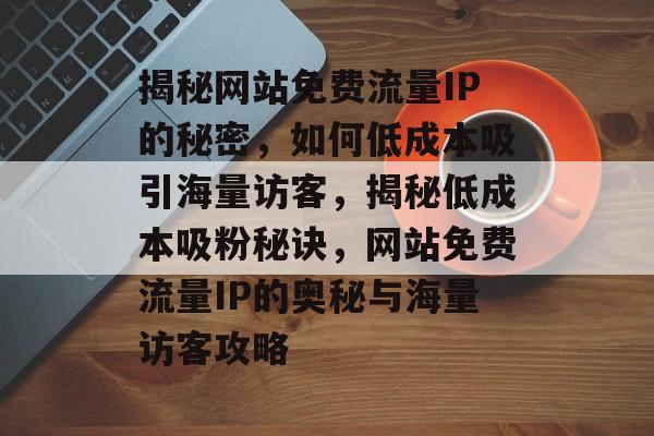 揭秘网站免费流量IP的秘密，如何低成本吸引海量访客，揭秘低成本吸粉秘诀，网站免费流量IP的奥秘与海量访客攻略