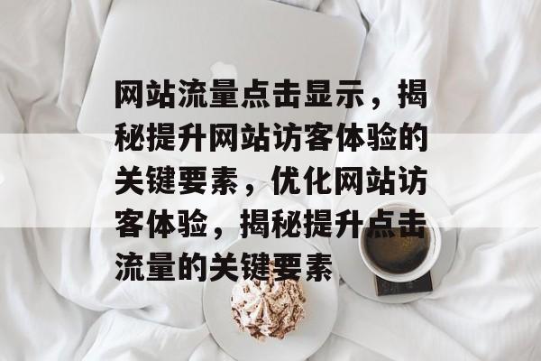 网站流量点击显示，揭秘提升网站访客体验的关键要素，优化网站访客体验，揭秘提升点击流量的关键要素