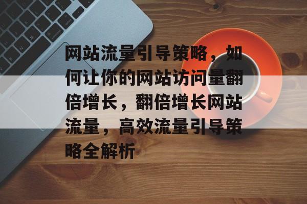 网站流量引导策略，如何让你的网站访问量翻倍增长，翻倍增长网站流量，高效流量引导策略全解析