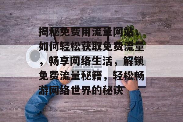 揭秘免费用流量网站，如何轻松获取免费流量，畅享网络生活，解锁免费流量秘籍，轻松畅游网络世界的秘诀