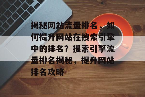 揭秘网站流量排名，如何提升网站在搜索引擎中的排名？搜索引擎流量排名揭秘，提升网站排名攻略