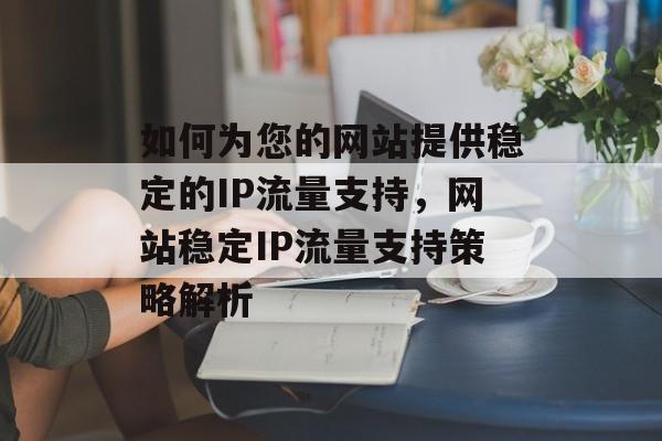 如何为您的网站提供稳定的IP流量支持，网站稳定IP流量支持策略解析