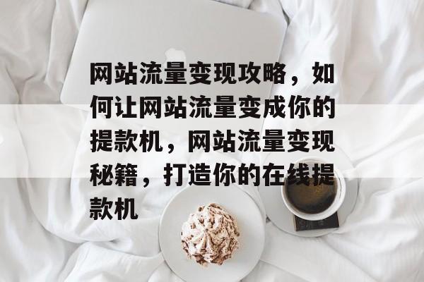 网站流量变现攻略，如何让网站流量变成你的提款机，网站流量变现秘籍，打造你的在线提款机