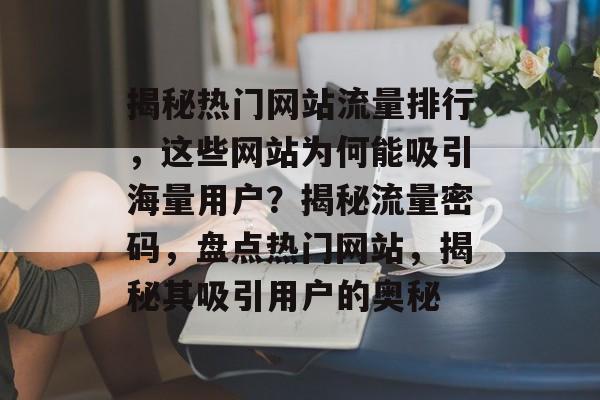 揭秘热门网站流量排行，这些网站为何能吸引海量用户？揭秘流量密码，盘点热门网站，揭秘其吸引用户的奥秘