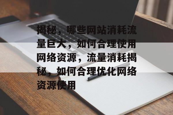 揭秘，哪些网站消耗流量巨大，如何合理使用网络资源，流量消耗揭秘，如何合理优化网络资源使用