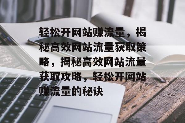 轻松开网站赚流量，揭秘高效网站流量获取策略，揭秘高效网站流量获取攻略，轻松开网站赚流量的秘诀