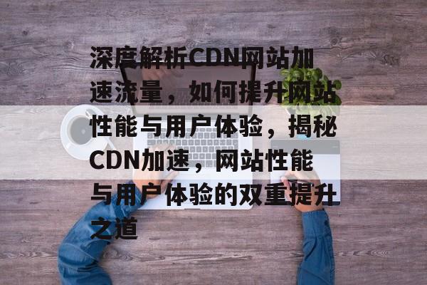 深度解析CDN网站加速流量，如何提升网站性能与用户体验，揭秘CDN加速，网站性能与用户体验的双重提升之道