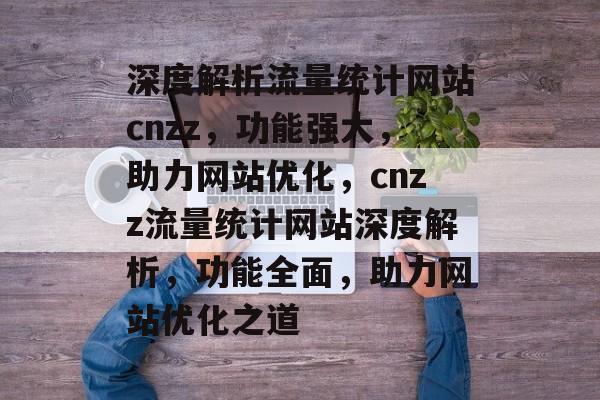 深度解析流量统计网站cnzz，功能强大，助力网站优化，cnzz流量统计网站深度解析，功能全面，助力网站优化之道