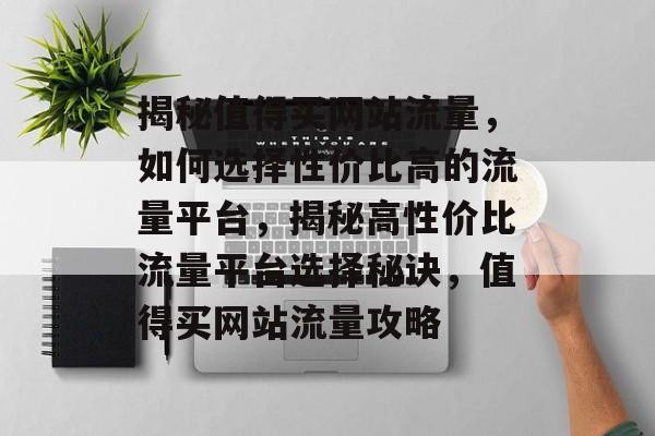 揭秘值得买网站流量，如何选择性价比高的流量平台，揭秘高性价比流量平台选择秘诀，值得买网站流量攻略