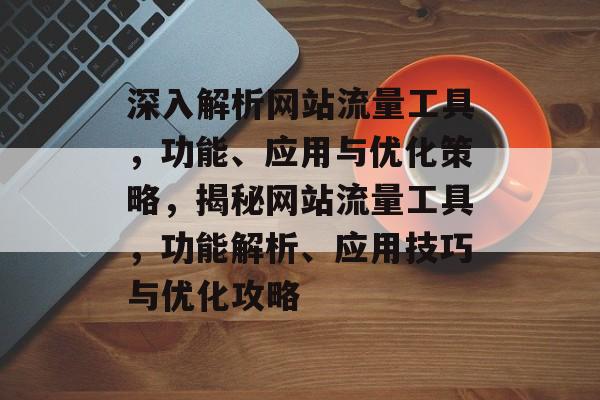 深入解析网站流量工具，功能、应用与优化策略，揭秘网站流量工具，功能解析、应用技巧与优化攻略
