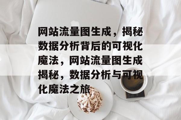 网站流量图生成，揭秘数据分析背后的可视化魔法，网站流量图生成揭秘，数据分析与可视化魔法之旅