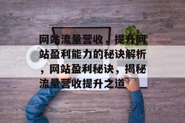 网站流量营收，提升网站盈利能力的秘诀解析，网站盈利秘诀，揭秘流量营收提升之道