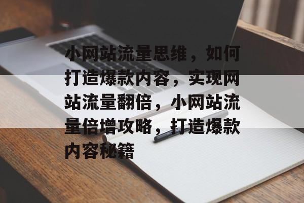 小网站流量思维，如何打造爆款内容，实现网站流量翻倍，小网站流量倍增攻略，打造爆款内容秘籍