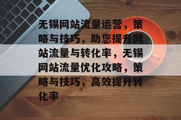 无锡网站流量运营，策略与技巧，助您提升网站流量与转化率，无锡网站流量优化攻略，策略与技巧，高效提升转化率