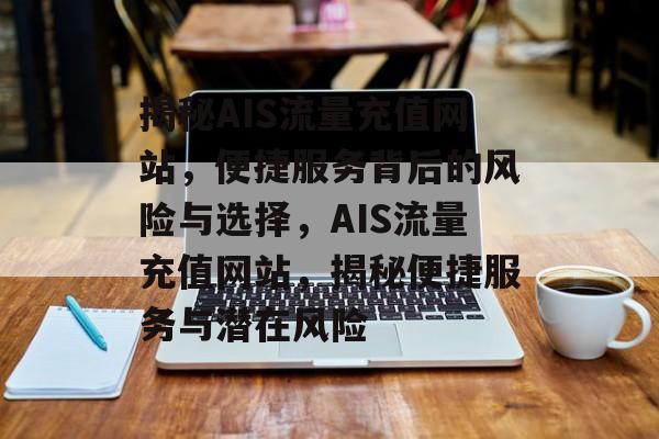 揭秘AIS流量充值网站，便捷服务背后的风险与选择，AIS流量充值网站，揭秘便捷服务与潜在风险
