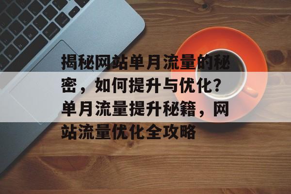 揭秘网站单月流量的秘密，如何提升与优化？单月流量提升秘籍，网站流量优化全攻略